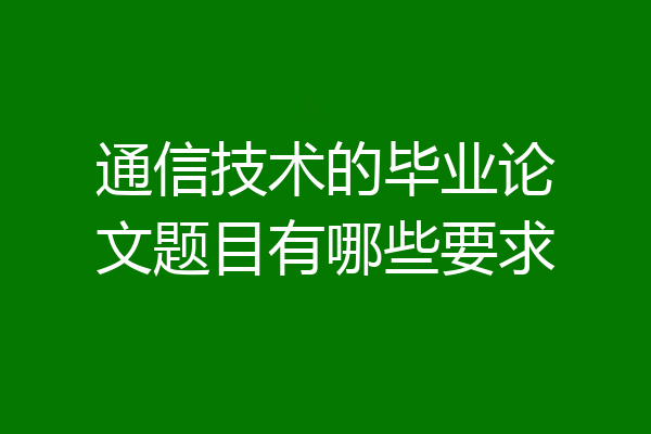 通信技术的毕业论文题目有哪些要求