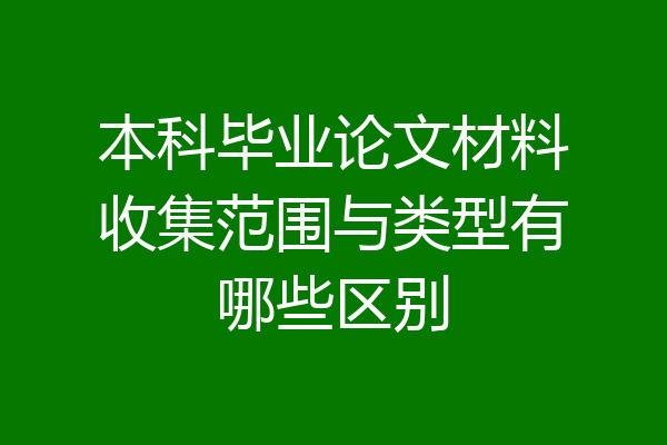 本科毕业论文材料收集范围与类型有哪些区别
