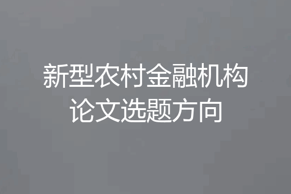 新型农村金融机构论文选题方向