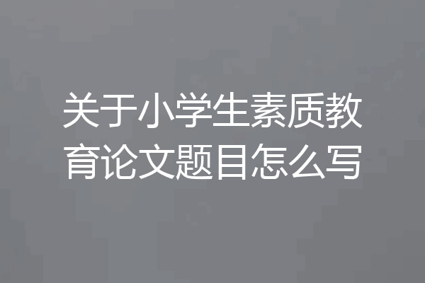 关于小学生素质教育论文题目怎么写