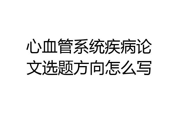 心血管系统疾病论文选题方向怎么写
