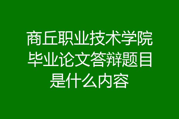 商丘职业技术学院毕业论文答辩题目是什么内容