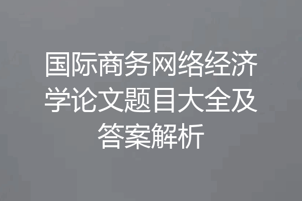 国际商务网络经济学论文题目大全及答案解析