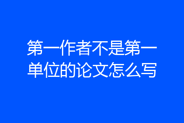 第一作者不是第一单位的论文怎么写