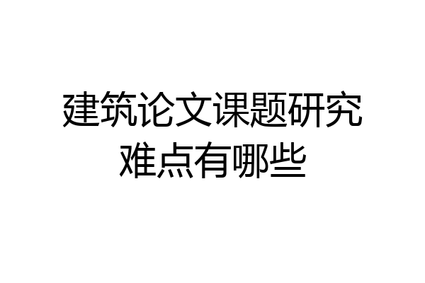 建筑论文课题研究难点有哪些