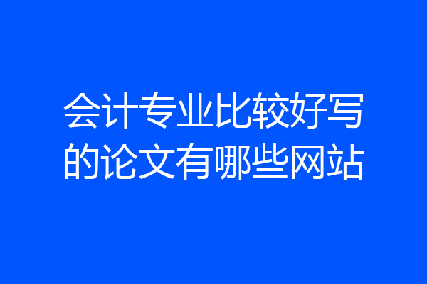 会计专业比较好写的论文有哪些网站