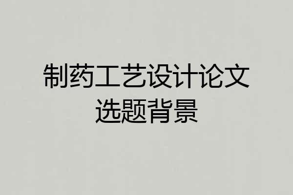 制药工艺设计论文选题背景