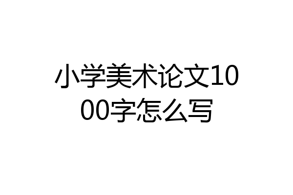 小学美术论文1000字怎么写