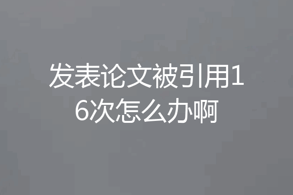 发表论文被引用16次怎么办啊