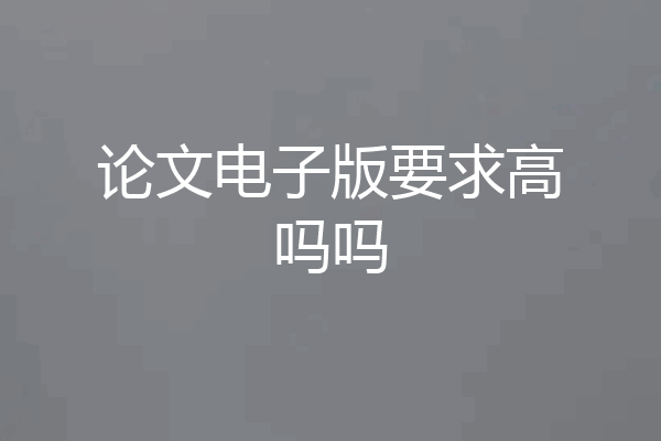 论文电子版要求高吗吗