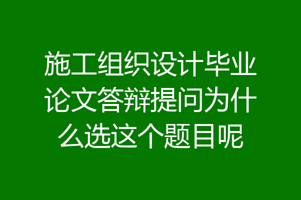 施工组织设计毕业论文答辩提问为什么选这个题目呢