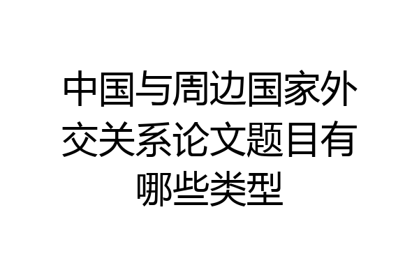 中国与周边国家外交关系论文题目有哪些类型