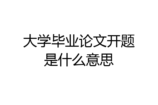 大学毕业论文开题是什么意思