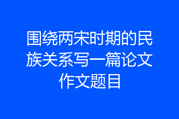 围绕两宋时期的民族关系写一篇论文作文题目