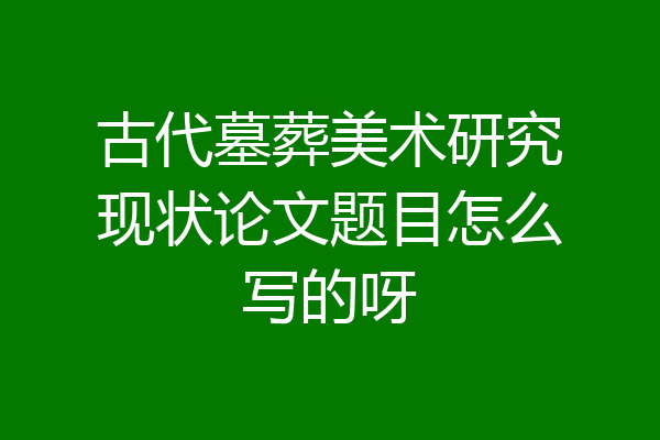 古代墓葬美术研究现状论文题目怎么写的呀
