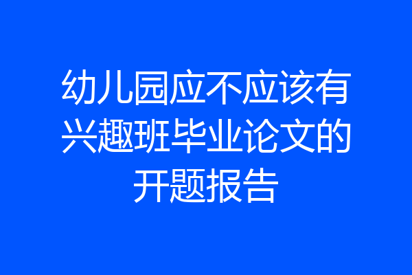 幼儿园应不应该有兴趣班毕业论文的开题报告