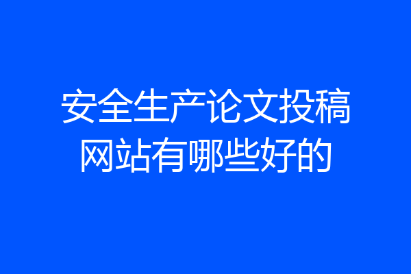 安全生产论文投稿网站有哪些好的