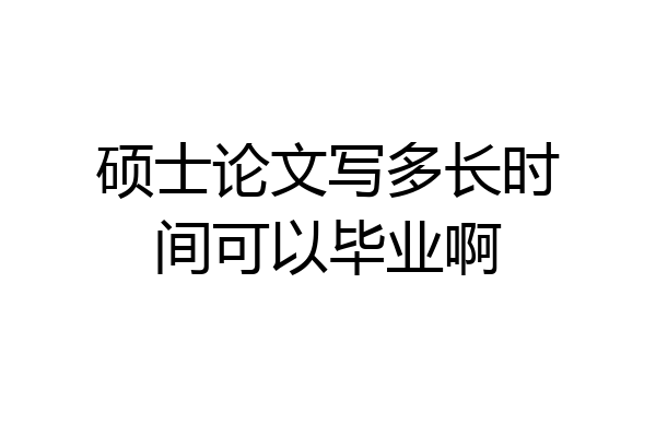 硕士论文写多长时间可以毕业啊