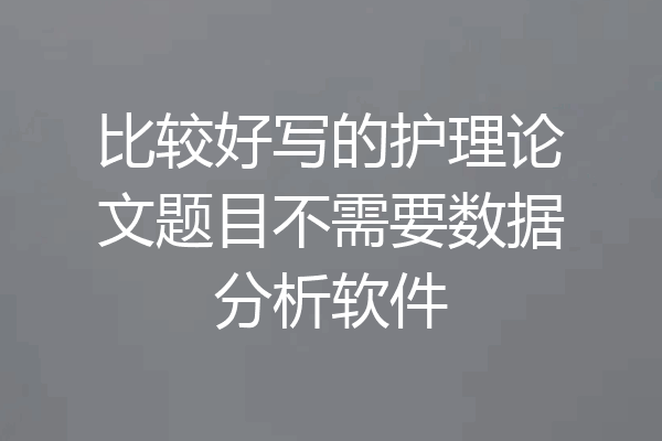比较好写的护理论文题目不需要数据分析软件