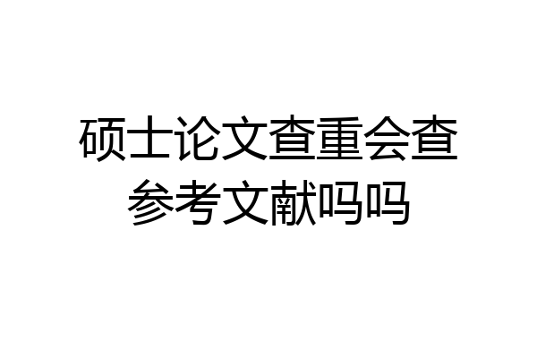 硕士论文查重会查参考文献吗吗