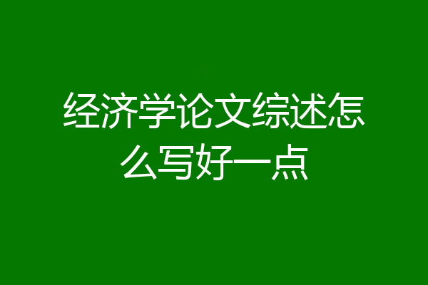 经济学论文综述怎么写好一点