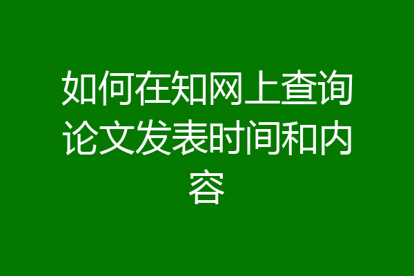 如何在知网上查询论文发表时间和内容