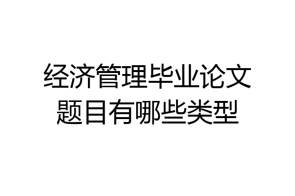 经济管理毕业论文题目有哪些类型
