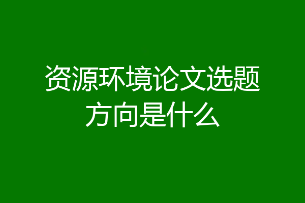 资源环境论文选题方向是什么