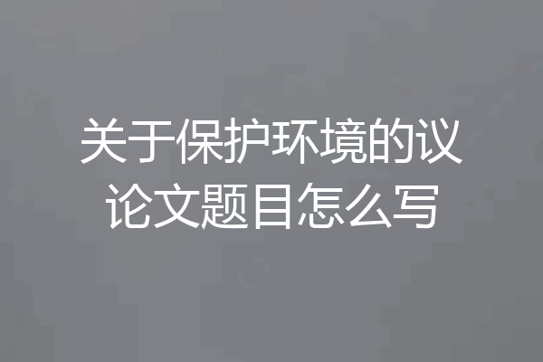 关于保护环境的议论文题目怎么写