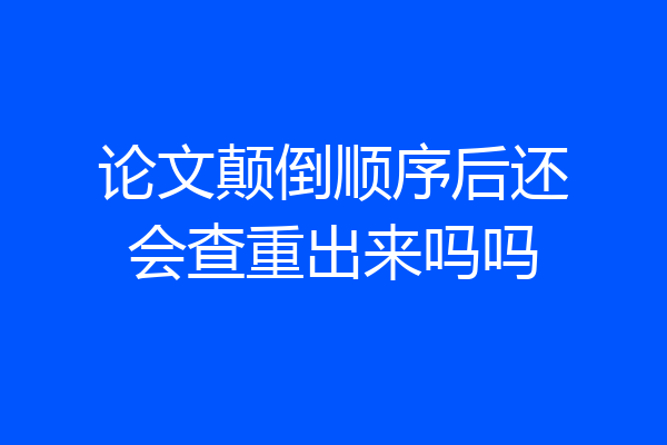 论文颠倒顺序后还会查重出来吗吗
