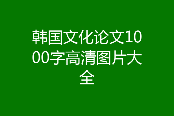 韩国文化论文1000字高清图片大全