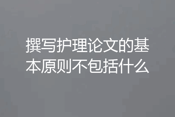 撰写护理论文的基本原则不包括什么
