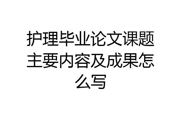 护理毕业论文课题主要内容及成果怎么写