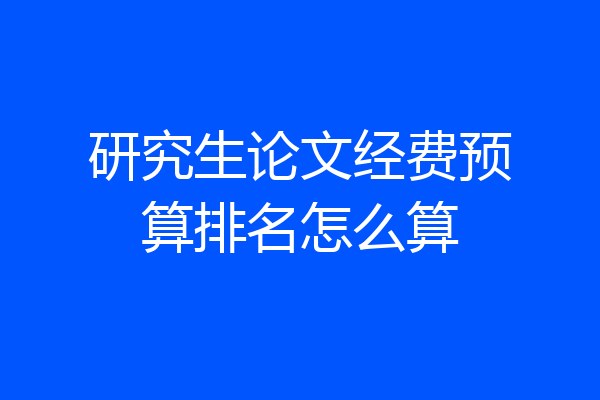研究生论文经费预算排名怎么算