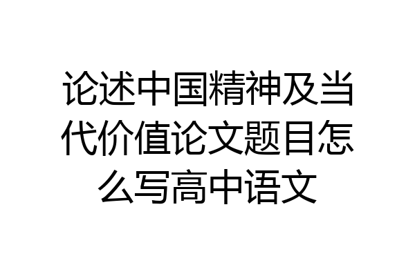 论述中国精神及当代价值论文题目怎么写高中语文