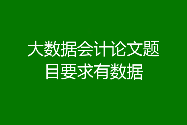 大数据会计论文题目要求有数据