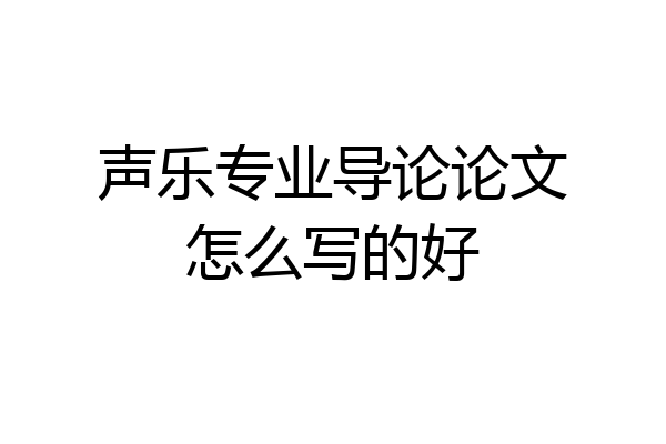 声乐专业导论论文怎么写的好