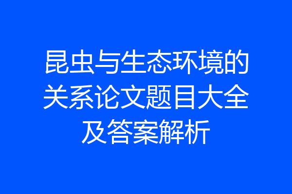 昆虫与生态环境的关系论文题目大全及答案解析