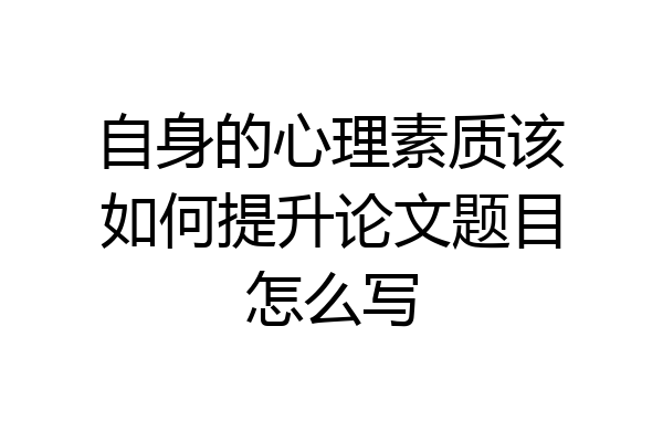 自身的心理素质该如何提升论文题目怎么写