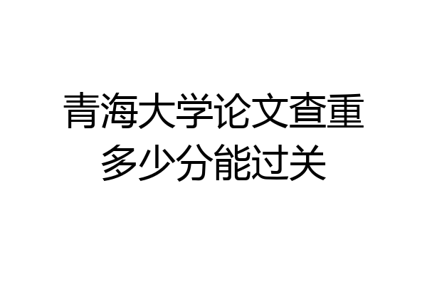 青海大学论文查重多少分能过关