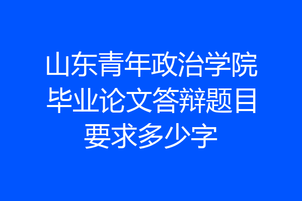 山东青年政治学院毕业论文答辩题目要求多少字