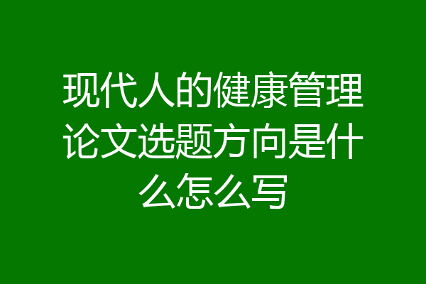 现代人的健康管理论文选题方向是什么怎么写