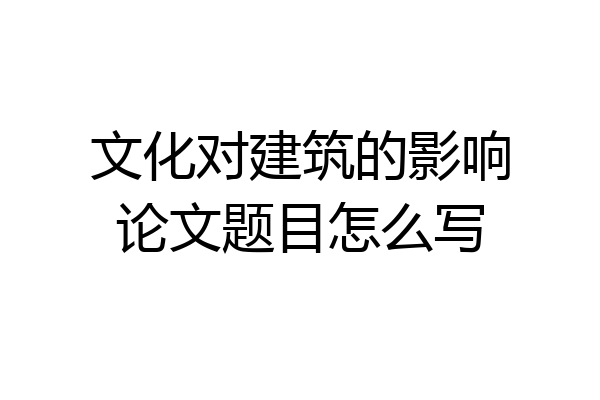 文化对建筑的影响论文题目怎么写