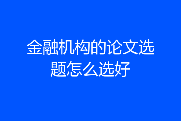 金融机构的论文选题怎么选好