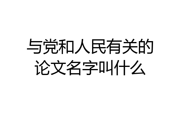 与党和人民有关的论文名字叫什么