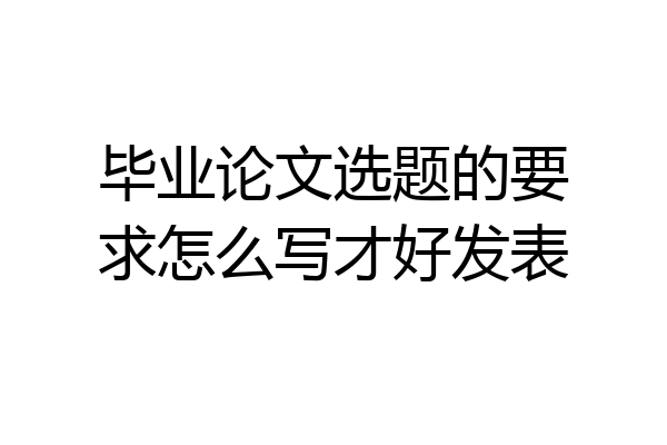 毕业论文选题的要求怎么写才好发表