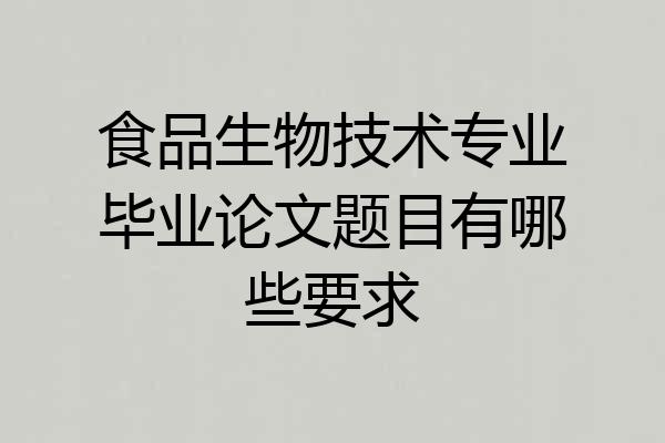 食品生物技术专业毕业论文题目有哪些要求