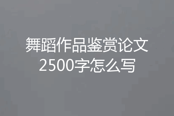 舞蹈作品鉴赏论文2500字怎么写