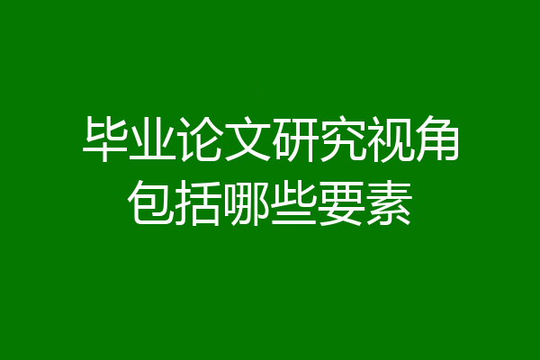 毕业论文研究视角包括哪些要素