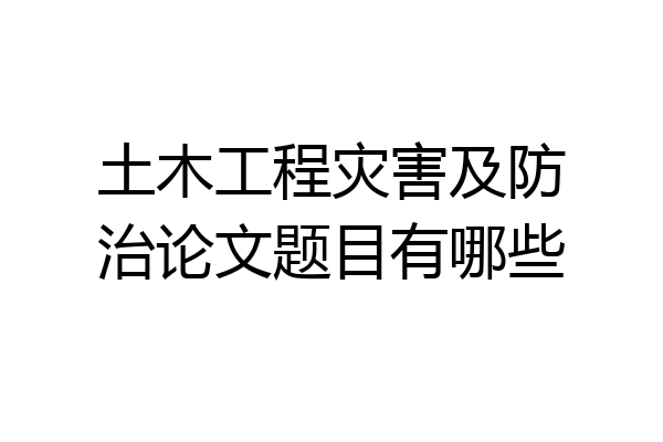 土木工程灾害及防治论文题目有哪些